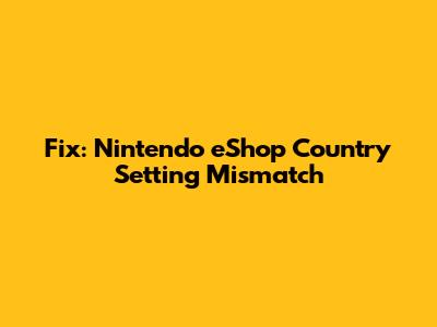 **Fix: Nintendo eShop Country Setting Mismatch**
