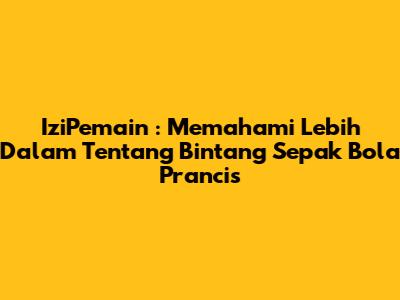 **IziPemain**: Memahami Lebih Dalam Tentang Bintang Sepak Bola Prancis