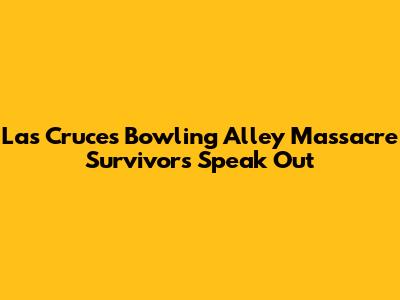 **Las Cruces Bowling Alley Massacre Survivors Speak Out**