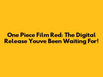 **One Piece Film Red: The Digital Release You've Been Waiting For!**
