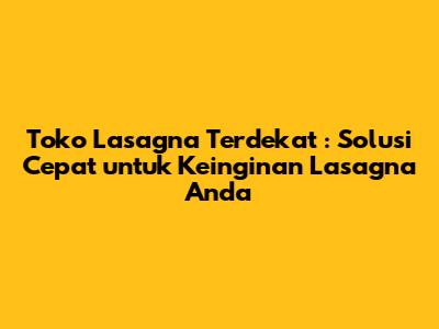 **Toko Lasagna Terdekat**: Solusi Cepat untuk Keinginan Lasagna Anda