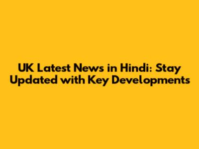 **UK Latest News in Hindi: Stay Updated with Key Developments**
