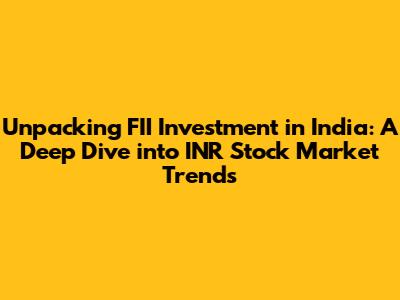 **Unpacking FII Investment in India: A Deep Dive into INR Stock Market Trends**