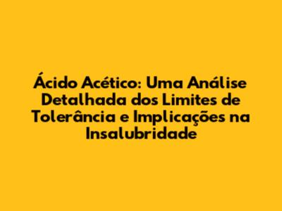 Ácido Acético: Uma Análise Detalhada dos Limites de Tolerância e Implicações na Insalubridade