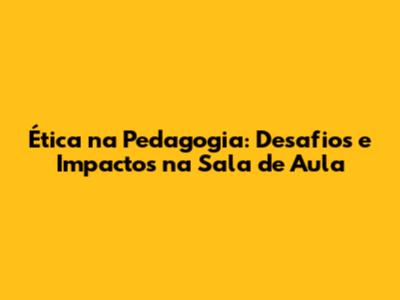 Ética na Pedagogia: Desafios e Impactos na Sala de Aula