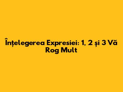 Înțelegerea Expresiei: 1, 2 și 3 Vă Rog Mult