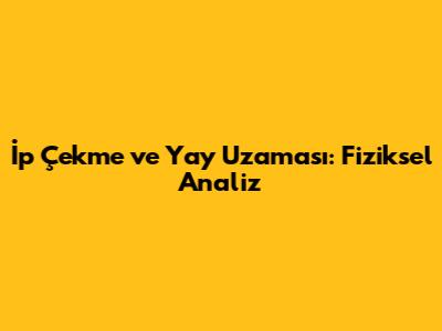 İp Çekme ve Yay Uzaması: Fiziksel Analiz