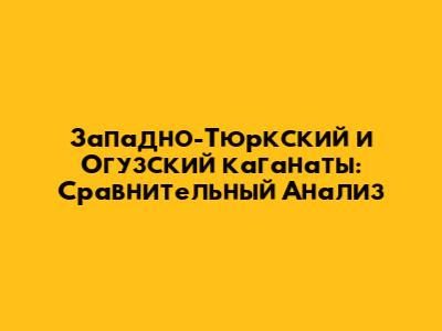 Западно-Тюркский и Огузский каганаты: Сравнительный Анализ