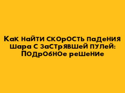 Как найти скорость падения шара с застрявшей пулей: Подробное решение