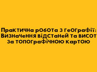 Практична робота з географії: Визначення відстаней та висот за топографічною картою