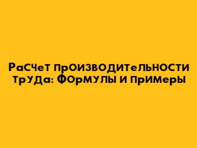 Расчет производительности труда: Формулы и примеры