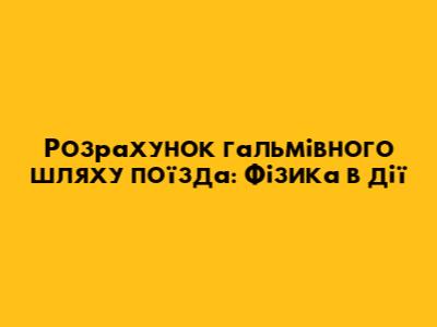 Розрахунок гальмівного шляху поїзда: Фізика в дії