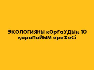 Экологияны қорғаудың 10 қарапайым ережесі