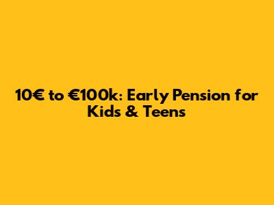 10€ to €100k: Early Pension for Kids & Teens