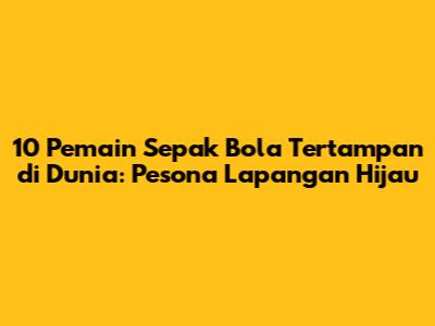 10 Pemain Sepak Bola Tertampan di Dunia: Pesona Lapangan Hijau