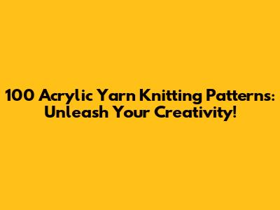 100 Acrylic Yarn Knitting Patterns: Unleash Your Creativity!
