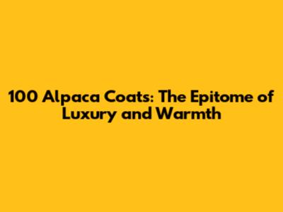 100 Alpaca Coats: The Epitome of Luxury and Warmth