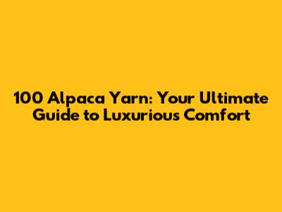 100 Alpaca Yarn: Your Ultimate Guide to Luxurious Comfort