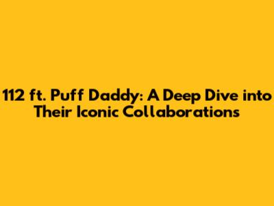 112 ft. Puff Daddy: A Deep Dive into Their Iconic Collaborations