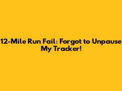 12-Mile Run Fail: Forgot to Unpause My Tracker!