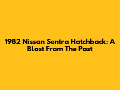 1982 Nissan Sentra Hatchback: A Blast From The Past
