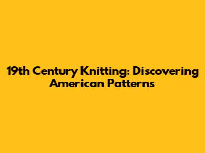19th Century Knitting: Discovering American Patterns