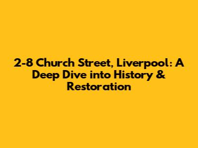 2-8 Church Street, Liverpool: A Deep Dive into History & Restoration