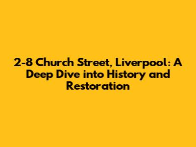 2-8 Church Street, Liverpool: A Deep Dive into History and Restoration