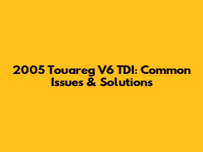 2005 Touareg V6 TDI: Common Issues & Solutions