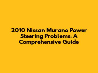 2010 Nissan Murano Power Steering Problems: A Comprehensive Guide