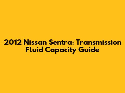2012 Nissan Sentra: Transmission Fluid Capacity Guide