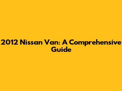 2012 Nissan Van: A Comprehensive Guide
