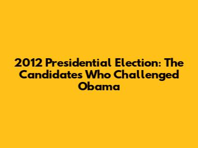 2012 Presidential Election: The Candidates Who Challenged Obama