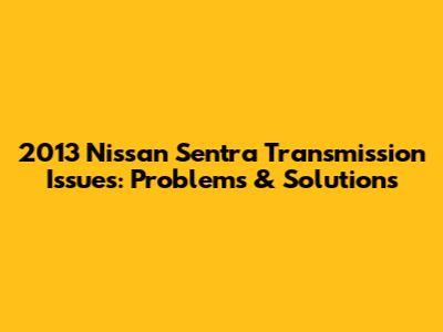 2013 Nissan Sentra Transmission Issues: Problems & Solutions