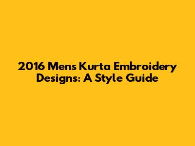 2016 Men's Kurta Embroidery Designs: A Style Guide