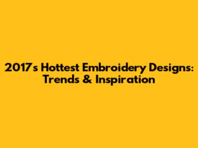 2017's Hottest Embroidery Designs: Trends & Inspiration
