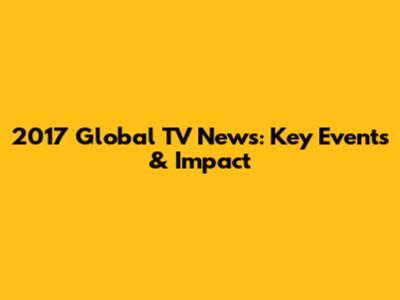 2017 Global TV News: Key Events & Impact