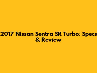 2017 Nissan Sentra SR Turbo: Specs & Review