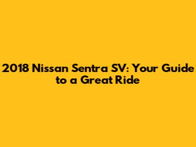 2018 Nissan Sentra SV: Your Guide to a Great Ride
