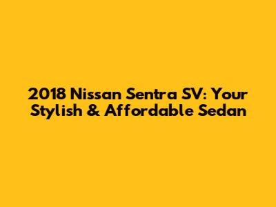 2018 Nissan Sentra SV: Your Stylish & Affordable Sedan