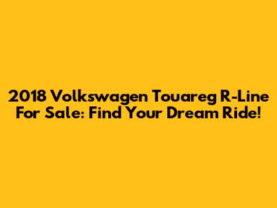 2018 Volkswagen Touareg R-Line For Sale: Find Your Dream Ride!