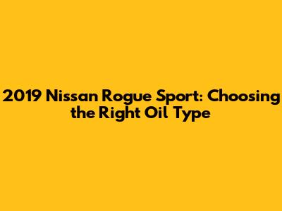 2019 Nissan Rogue Sport: Choosing the Right Oil Type