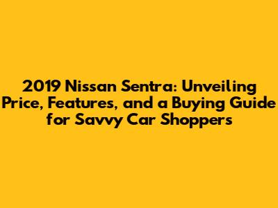 2019 Nissan Sentra: Unveiling Price, Features, and a Buying Guide for Savvy Car Shoppers