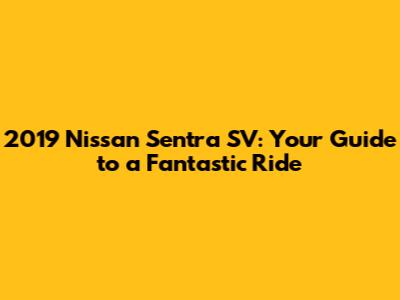 2019 Nissan Sentra SV: Your Guide to a Fantastic Ride