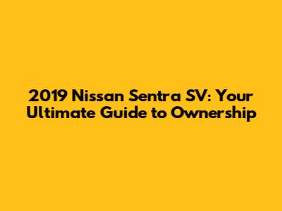 2019 Nissan Sentra SV: Your Ultimate Guide to Ownership