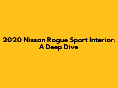 2020 Nissan Rogue Sport Interior: A Deep Dive