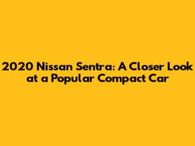 2020 Nissan Sentra: A Closer Look at a Popular Compact Car