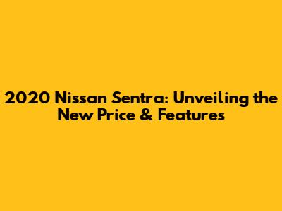 2020 Nissan Sentra: Unveiling the New Price & Features