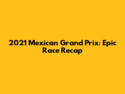2021 Mexican Grand Prix: Epic Race Recap
