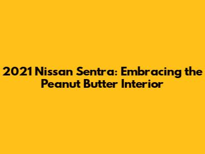 2021 Nissan Sentra: Embracing the Peanut Butter Interior